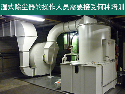 湿式除尘器的操作人员需要接受何种培训？